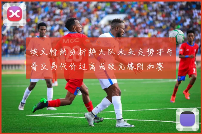 埃文特纳分析热火队未来走势字母哥交易代价过高或致无缘附加赛