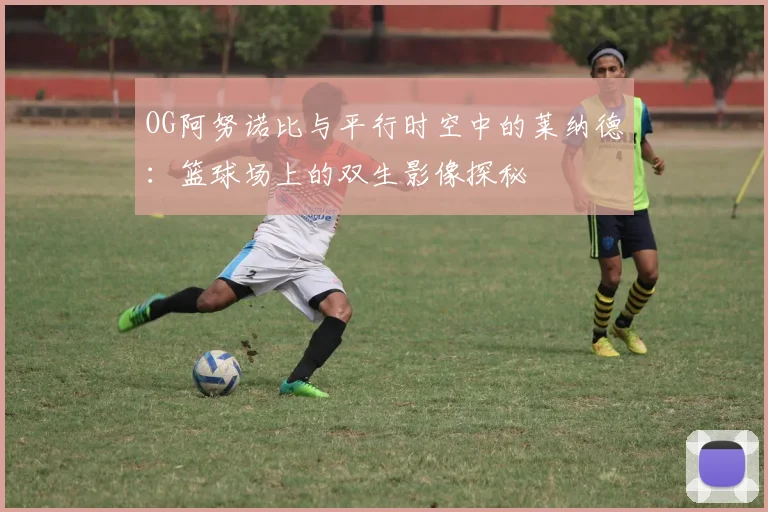 OG阿努诺比与平行时空中的莱纳德：篮球场上的双生影像探秘