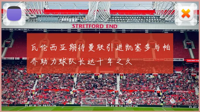 瓦伦西亚期待曼联引进凯塞多与帕乔助力球队长达十年之久