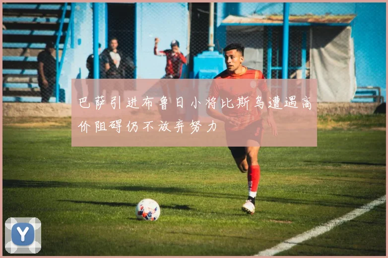 巴萨引进布鲁日小将比斯乌遭遇高价阻碍仍不放弃努力
