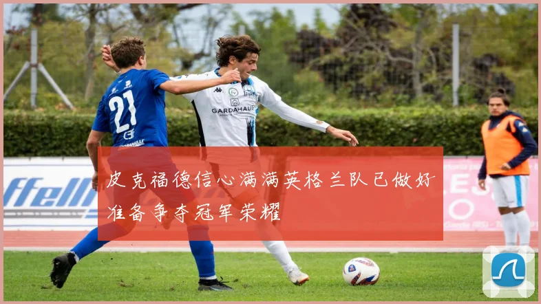 皮克福德信心满满英格兰队已做好准备争夺冠军荣耀