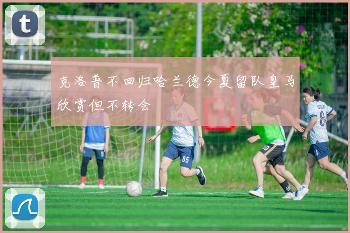 克洛普不回归哈兰德今夏留队皇马欣赏但不转会