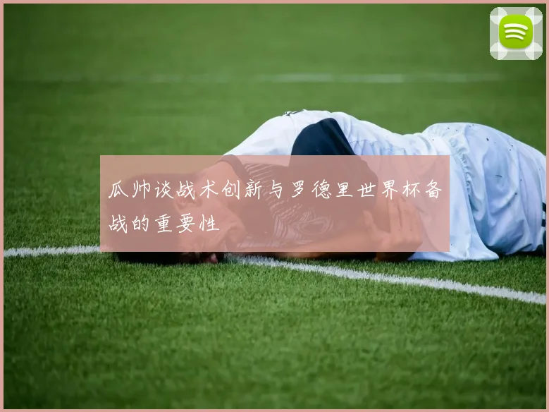 瓜帅谈战术创新与罗德里世界杯备战的重要性