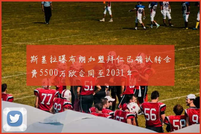 斯基拉曝布朗加盟拜仁已确认转会费5500万欧合同至2031年