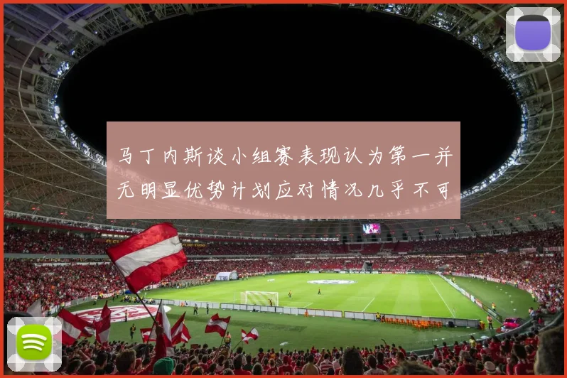 马丁内斯谈小组赛表现认为第一并无明显优势计划应对情况几乎不可能
