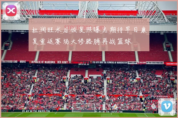 杜润旺术后恢复照曝光期待早日康复重返赛场大修胳膊再战篮球