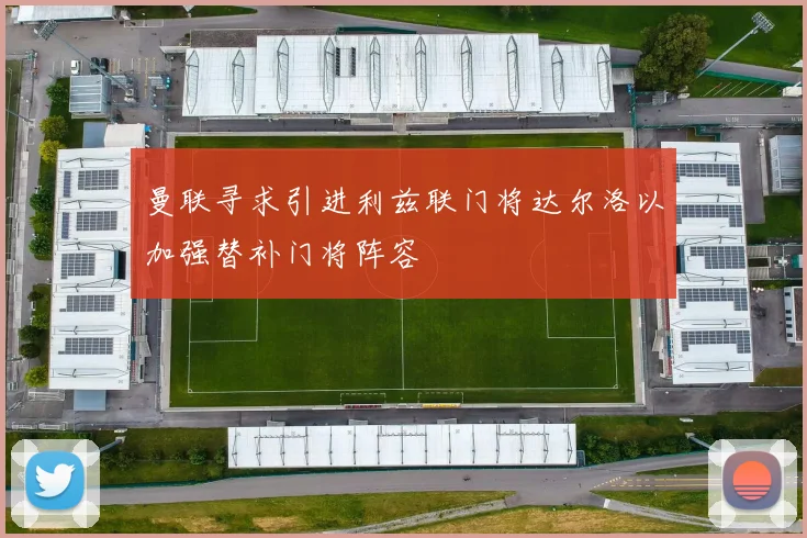 曼联寻求引进利兹联门将达尔洛以加强替补门将阵容