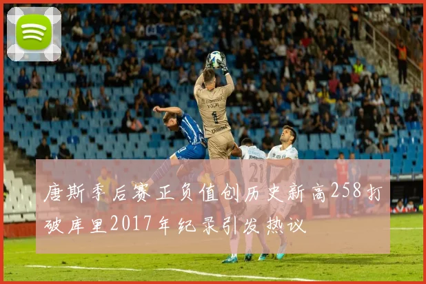 唐斯季后赛正负值创历史新高258打破库里2017年纪录引发热议