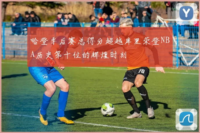 哈登季后赛总得分超越库里荣登NBA历史第十位的辉煌时刻