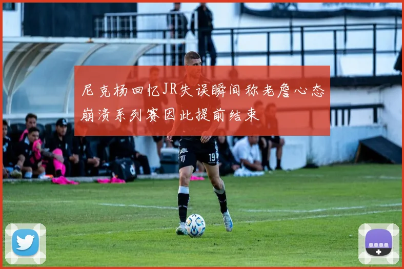 尼克杨回忆JR失误瞬间称老詹心态崩溃系列赛因此提前结束