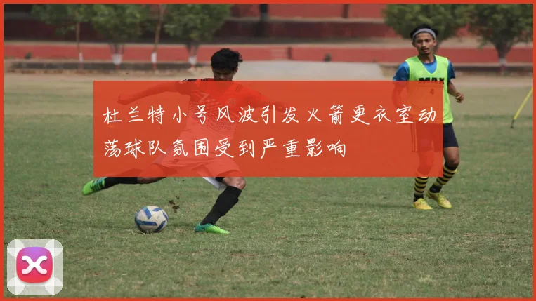 杜兰特小号风波引发火箭更衣室动荡球队氛围受到严重影响
